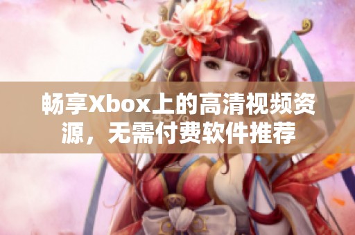 畅享Xbox上的高清视频资源，无需付费软件推荐