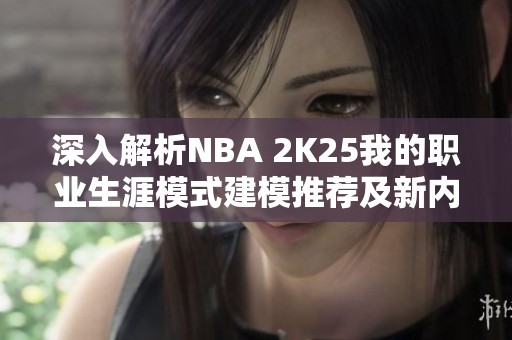 深入解析NBA 2K25我的职业生涯模式建模推荐及新内容指南