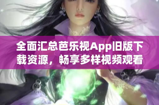 全面汇总芭乐视App旧版下载资源，畅享多样视频观看体验