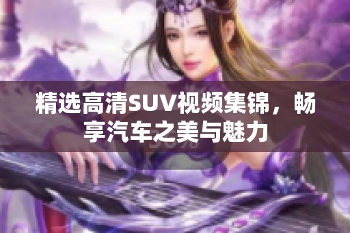 精选高清SUV视频集锦，畅享汽车之美与魅力