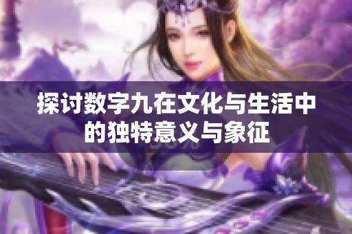 探讨数字九在文化与生活中的独特意义与象征