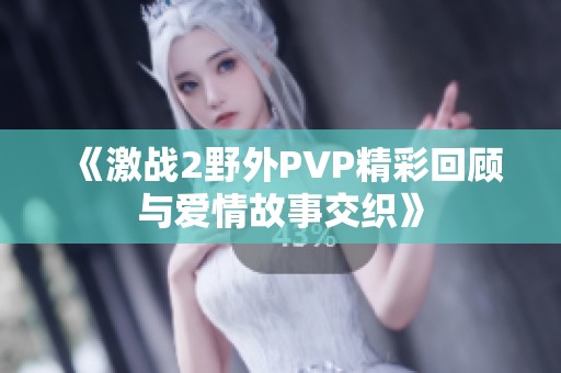 《激战2野外PVP精彩回顾与爱情故事交织》