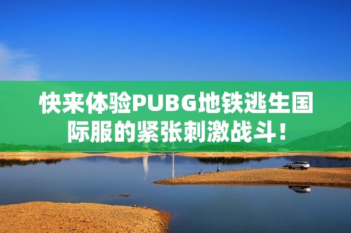 快来体验PUBG地铁逃生国际服的紧张刺激战斗！