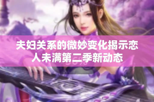 夫妇关系的微妙变化揭示恋人未满第二季新动态