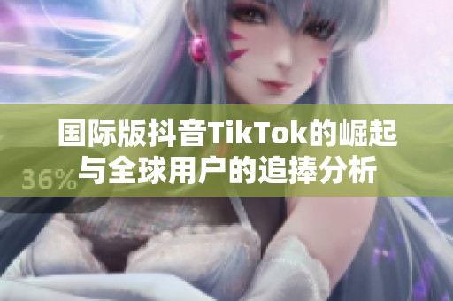 国际版抖音TikTok的崛起与全球用户的追捧分析