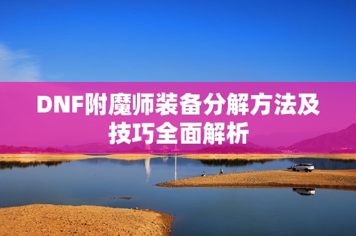 DNF附魔师装备分解方法及技巧全面解析