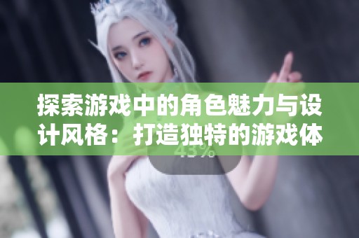 探索游戏中的角色魅力与设计风格：打造独特的游戏体验