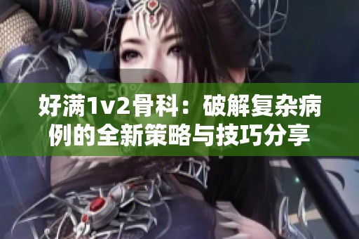 好满1v2骨科：破解复杂病例的全新策略与技巧分享