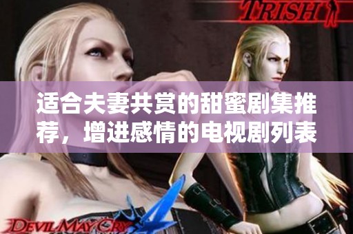 适合夫妻共赏的甜蜜剧集推荐，增进感情的电视剧列表