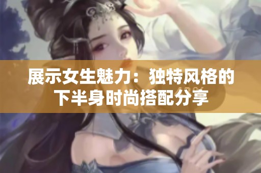 展示女生魅力：独特风格的下半身时尚搭配分享