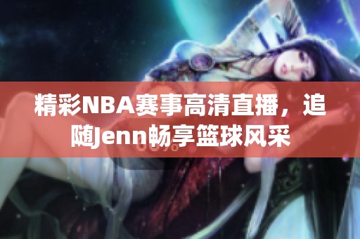 精彩NBA赛事高清直播，追随Jenn畅享篮球风采