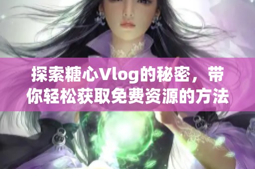 探索糖心Vlog的秘密，带你轻松获取免费资源的方法