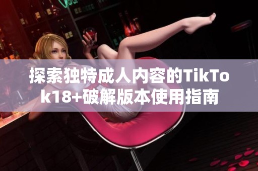 探索独特成人内容的TikTok18+破解版本使用指南