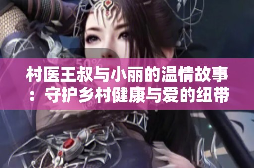 村医王叔与小丽的温情故事：守护乡村健康与爱的纽带