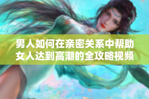 男人如何在亲密关系中帮助女人达到高潮的全攻略视频