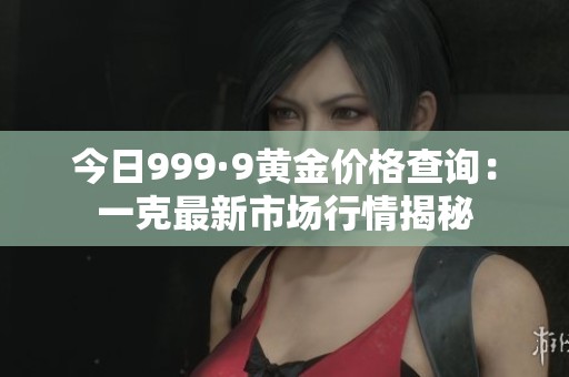 今日999·9黄金价格查询：一克最新市场行情揭秘