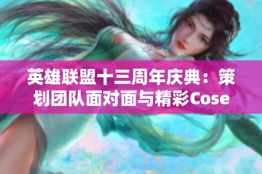 英雄联盟十三周年庆典：策划团队面对面与精彩Coser盛宴揭秘