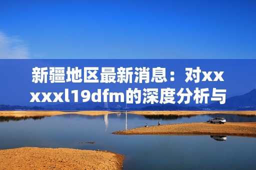 新疆地区最新消息：对xxxxxl19dfm的深度分析与解读