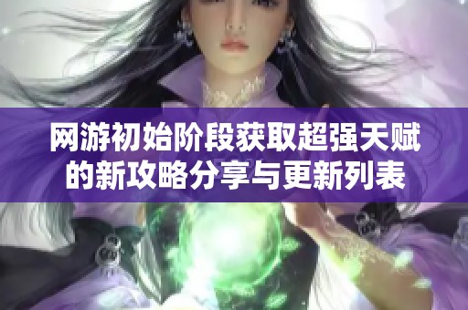 网游初始阶段获取超强天赋的新攻略分享与更新列表