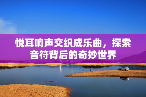 悦耳响声交织成乐曲，探索音符背后的奇妙世界