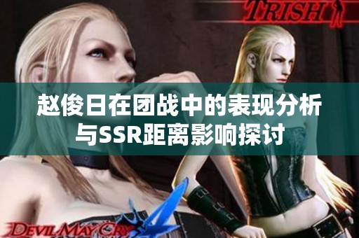 赵俊日在团战中的表现分析与SSR距离影响探讨