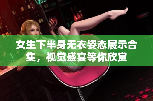 女生下半身无衣姿态展示合集，视觉盛宴等你欣赏