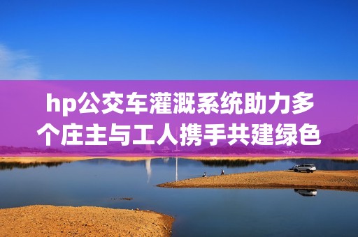 hp公交车灌溉系统助力多个庄主与工人携手共建绿色农田