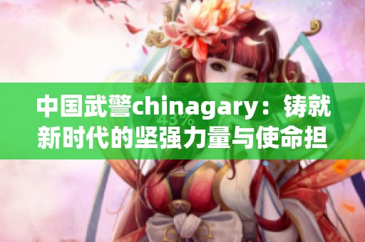 中国武警chinagary：铸就新时代的坚强力量与使命担当