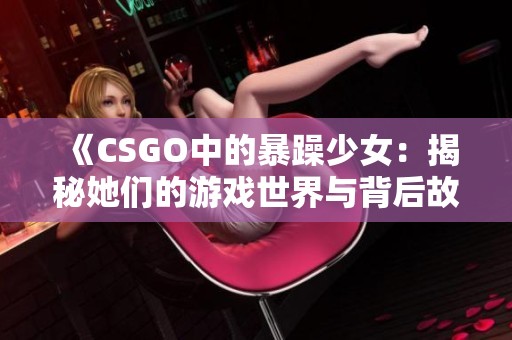 《CSGO中的暴躁少女：揭秘她们的游戏世界与背后故事》