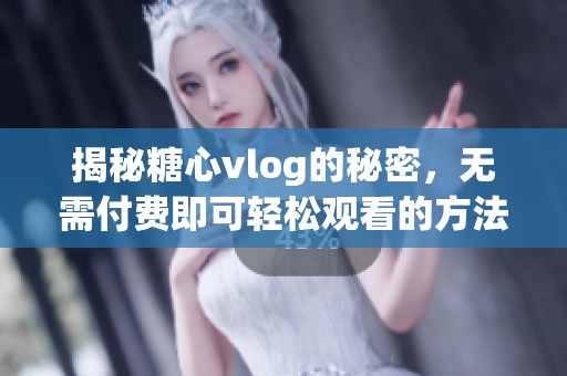 揭秘糖心vlog的秘密，无需付费即可轻松观看的方法