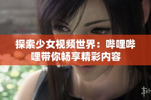 探索少女视频世界：哔哩哔哩带你畅享精彩内容