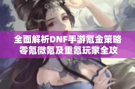 全面解析DNF手游氪金策略 零氪微氪及重氪玩家全攻略