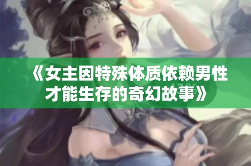 《女主因特殊体质依赖男性才能生存的奇幻故事》