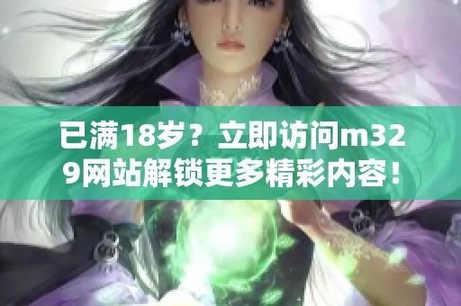 已满18岁？立即访问m329网站解锁更多精彩内容！