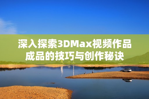 深入探索3DMax视频作品成品的技巧与创作秘诀