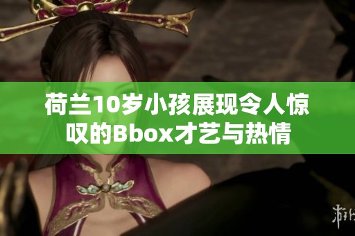 荷兰10岁小孩展现令人惊叹的Bbox才艺与热情