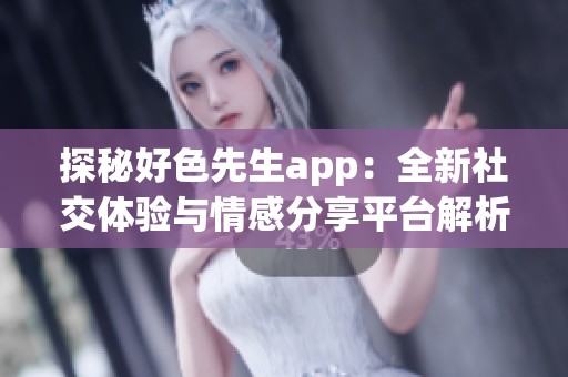 探秘好色先生app：全新社交体验与情感分享平台解析