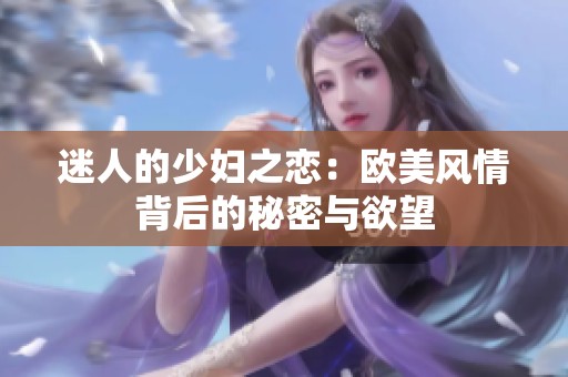 迷人的少妇之恋：欧美风情背后的秘密与欲望