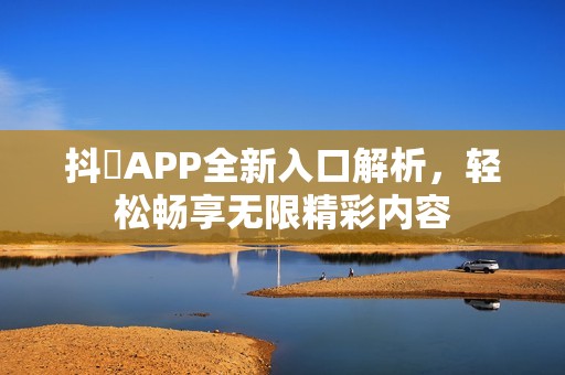 抖抈APP全新入口解析，轻松畅享无限精彩内容