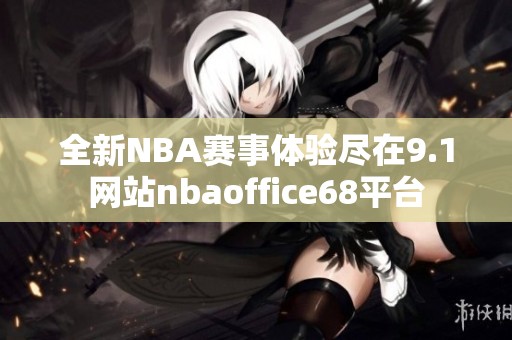 全新NBA赛事体验尽在9.1网站nbaoffice68平台