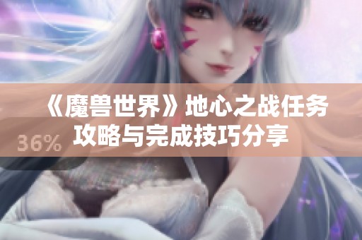 《魔兽世界》地心之战任务攻略与完成技巧分享