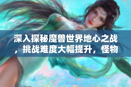 深入探秘魔兽世界地心之战，挑战难度大幅提升，怪物实力猛增