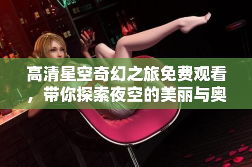 高清星空奇幻之旅免费观看，带你探索夜空的美丽与奥秘