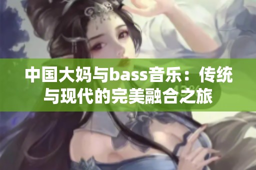 中国大妈与bass音乐：传统与现代的完美融合之旅