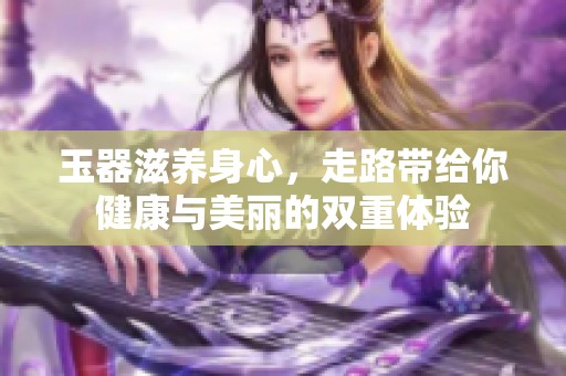 玉器滋养身心，走路带给你健康与美丽的双重体验