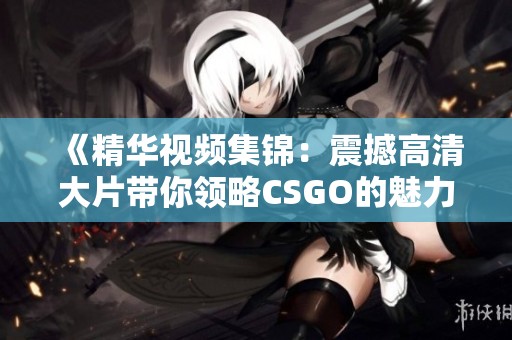 《精华视频集锦：震撼高清大片带你领略CSGO的魅力》