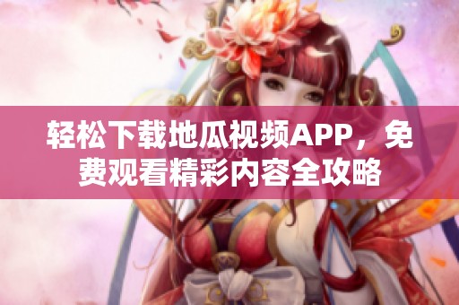 轻松下载地瓜视频APP，免费观看精彩内容全攻略