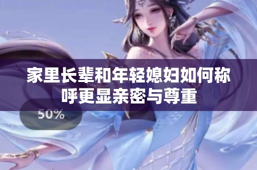家里长辈和年轻媳妇如何称呼更显亲密与尊重