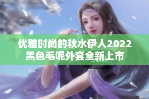 优雅时尚的秋水伊人2022黑色毛呢外套全新上市