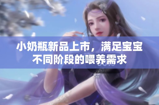 小奶瓶新品上市，满足宝宝不同阶段的喂养需求